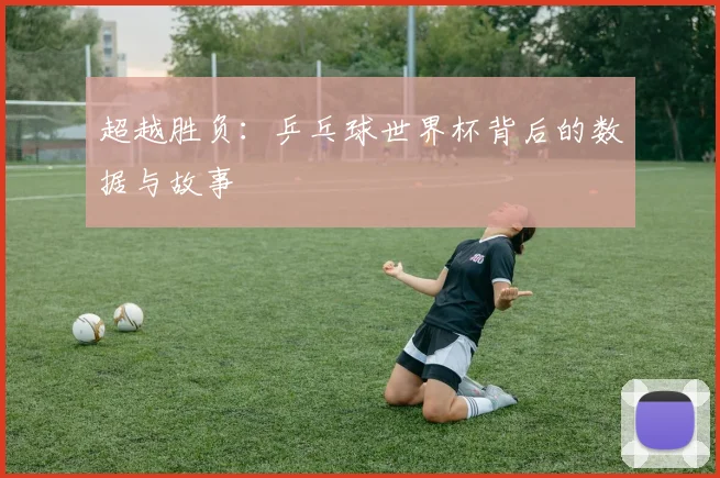 超越胜负：乒乓球世界杯背后的数据与故事