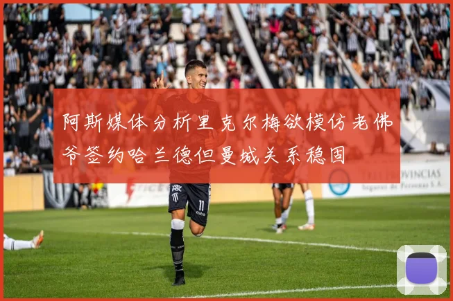阿斯媒体分析里克尔梅欲模仿老佛爷签约哈兰德但曼城关系稳固
