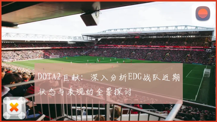 DOTA2巨献：深入分析EDG战队近期状态与表现的全景探讨