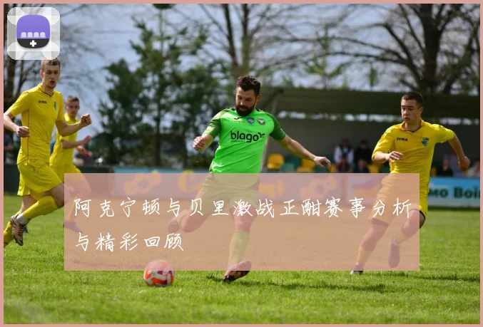 阿克宁顿与贝里激战正酣赛事分析与精彩回顾