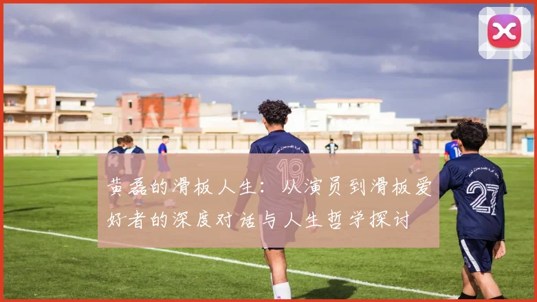 黄磊的滑板人生：从演员到滑板爱好者的深度对话与人生哲学探讨