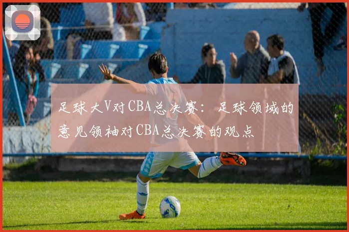 足球大V对CBA总决赛：足球领域的意见领袖对CBA总决赛的观点