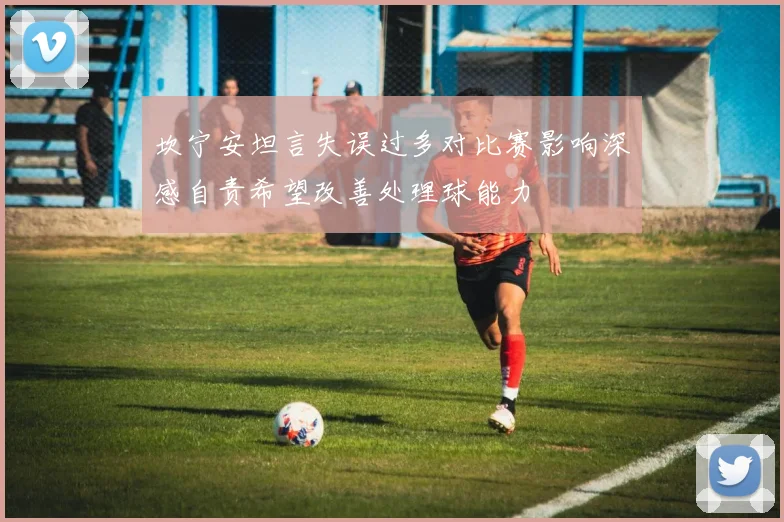 坎宁安坦言失误过多对比赛影响深感自责希望改善处理球能力