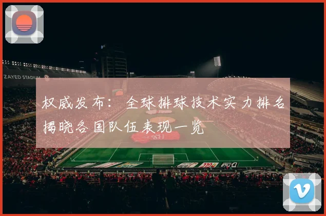 权威发布：全球排球技术实力排名揭晓各国队伍表现一览