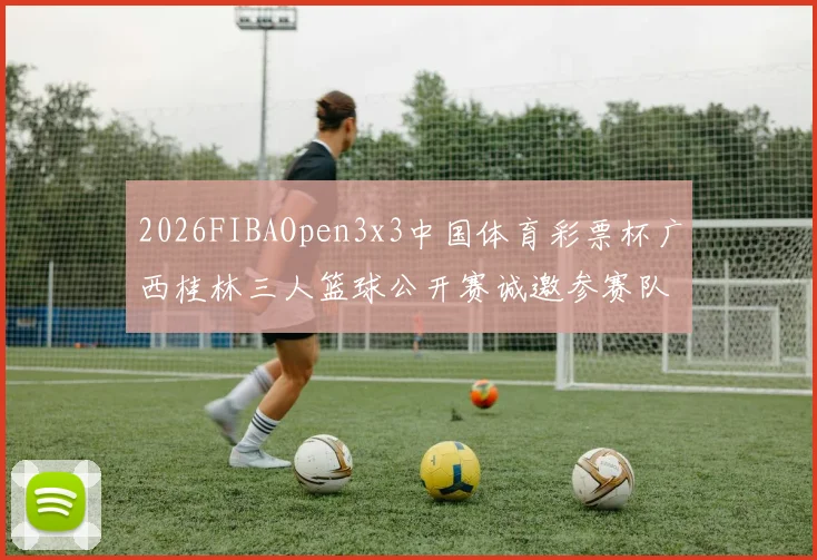 2026FIBAOpen3x3中国体育彩票杯广西桂林三人篮球公开赛诚邀参赛队伍报名