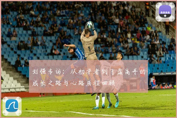 刘强专访：从初学者到飞盘高手的成长之路与心路历程回顾
