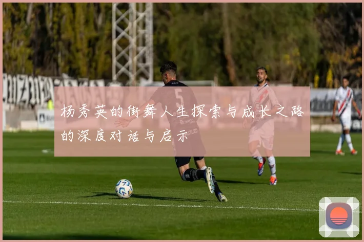 杨秀英的街舞人生探索与成长之路的深度对话与启示